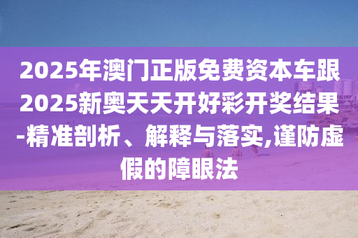 2025年澳門正版免費資本車跟2025新奧天天開好彩開獎結(jié)果-精準剖析、解釋與落實,謹防虛假的障眼法